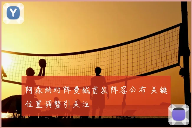 阿森纳对阵曼城首发阵容公布 关键位置调整引关注