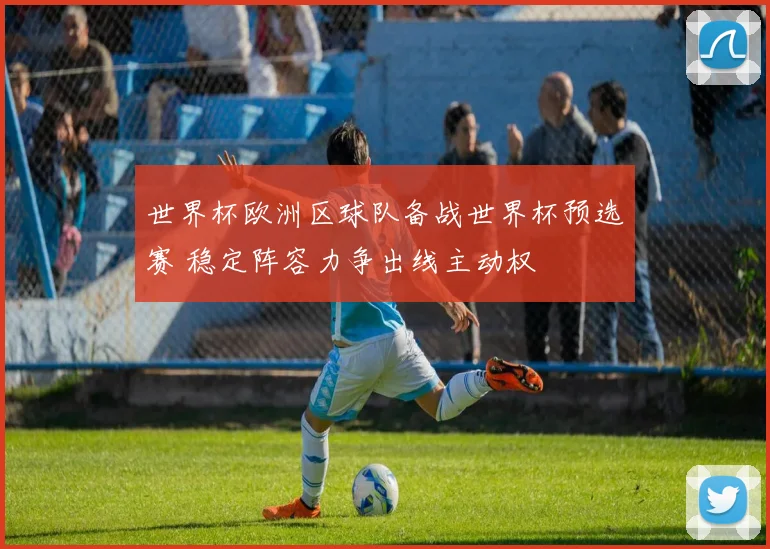 世界杯欧洲区球队备战世界杯预选赛 稳定阵容力争出线主动权