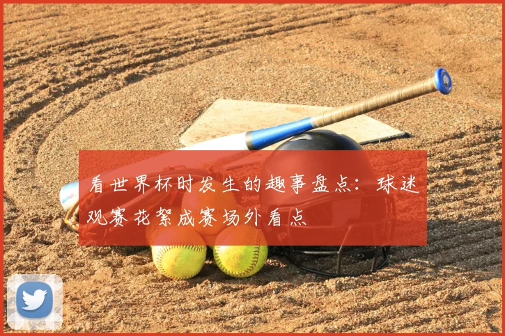 看世界杯时发生的趣事盘点:球迷观赛花絮成赛场外看点