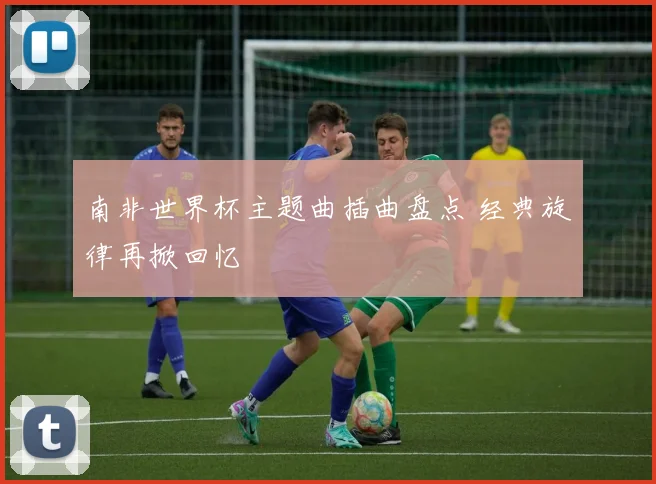南非世界杯主题曲插曲盘点 经典旋律再掀回忆