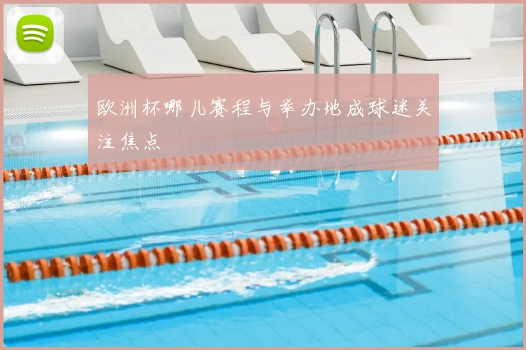 欧洲杯哪儿赛程与举办地成球迷关注焦点