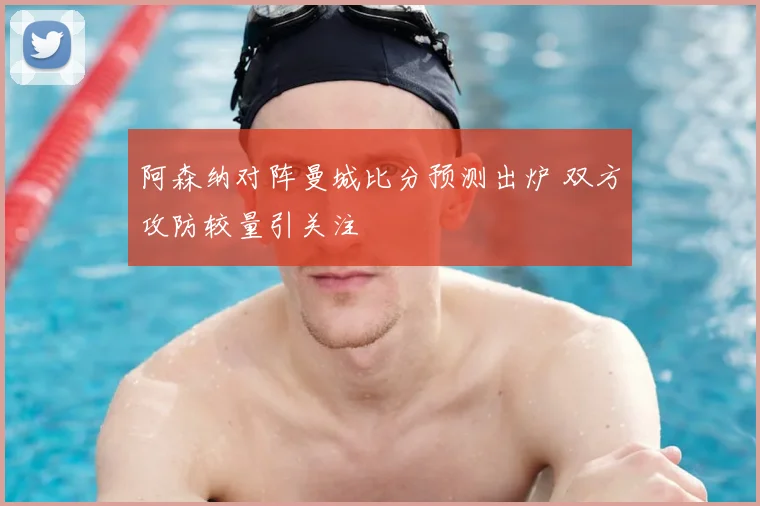 阿森纳对阵曼城比分预测出炉 双方攻防较量引关注