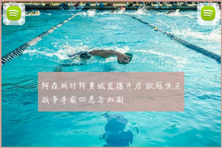 阿森纳对阵曼城直播开启 欧冠焦点战争夺前四悬念加剧