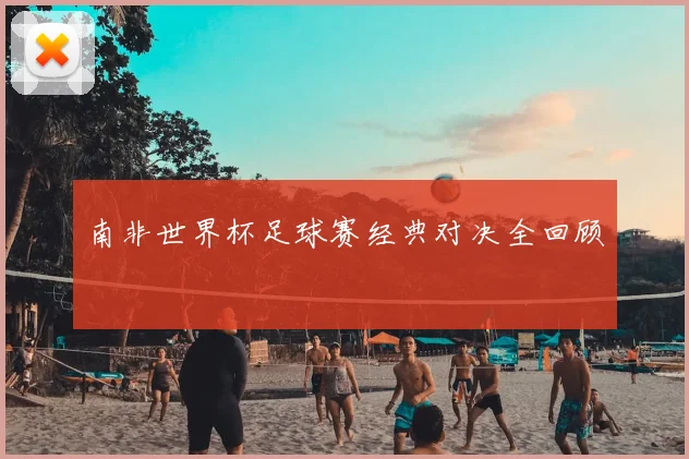 南非世界杯足球赛经典对决全回顾