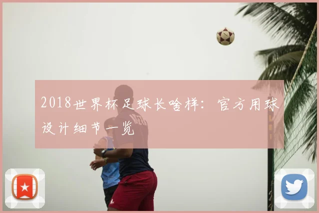 2018世界杯足球长啥样：官方用球设计细节一览