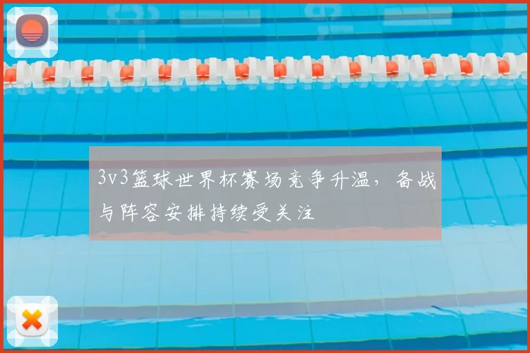 3v3篮球世界杯赛场竞争升温，备战与阵容安排持续受关注
