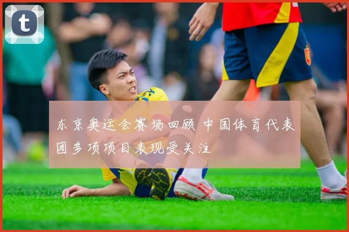东京奥运会赛场回顾 中国体育代表团多项项目表现受关注