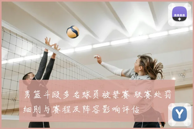 男篮斗殴多名球员被禁赛 联赛处罚细则与赛程及阵容影响评估
