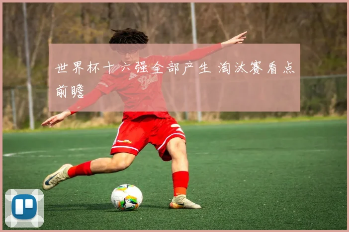世界杯十六强全部产生 淘汰赛看点前瞻