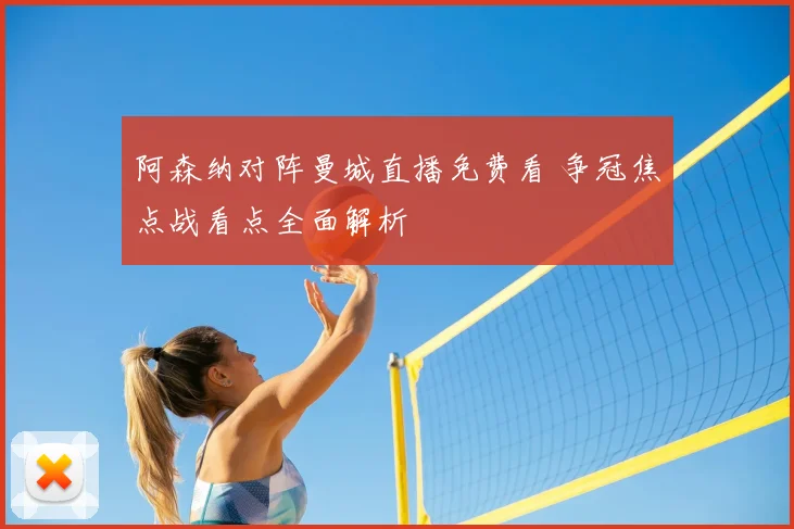 阿森纳对阵曼城直播免费看 争冠焦点战看点全面解析