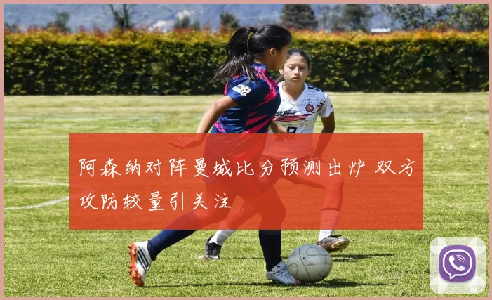 阿森纳对阵曼城比分预测出炉 双方攻防较量引关注