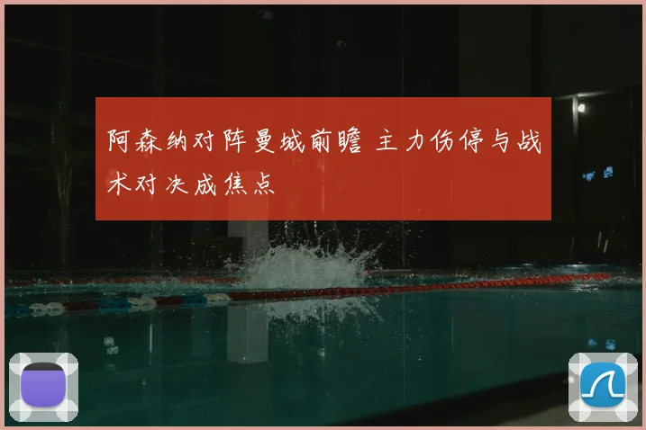 阿森纳对阵曼城前瞻 主力伤停与战术对决成焦点