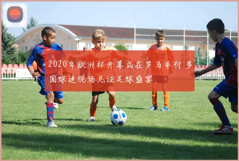 2020年欧洲杯开幕式在罗马举行 多国球迷现场见证足球盛宴