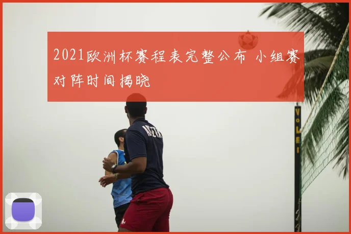 2021欧洲杯赛程表完整公布 小组赛对阵时间揭晓
