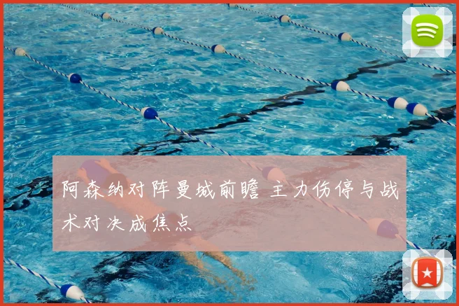 阿森纳对阵曼城前瞻 主力伤停与战术对决成焦点